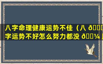 八字命理健康运势不佳（八 🐝 字运势不好怎么努力都没 🌼 用么）